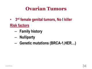 Ovarian Tumors
• 3rd female genital tumors, No I killer
Risk factors
– Family history
– Nulliparty
– Genetic mutations (BRCA-1,HER…)
5/9/2023 34
 