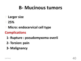 B- Mucinous tumors
Larger size
25%
Micro: endocervical cell type
Complications
1- Rupture : pseudomyxoma overii
2- Torsion: pain
3- Malignancy
5/9/2023 40
 
