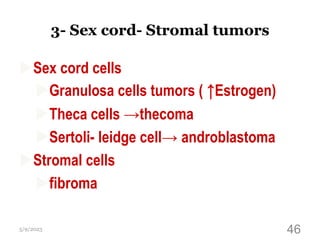 3- Sex cord- Stromal tumors
Sex cord cells
Granulosa cells tumors ( ↑Estrogen)
Theca cells →thecoma
Sertoli- leidge cell→ androblastoma
Stromal cells
fibroma
5/9/2023 46
 