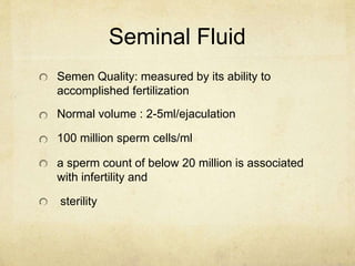 Seminal Fluid
Semen Quality: measured by its ability to
accomplished fertilization
Normal volume : 2-5ml/ejaculation
100 m...