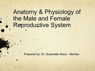 Anatomy & Physiology of
the Male and Female
Reproductive System
Prepared by: Dr. Susanette Sioco - Benitez
 
