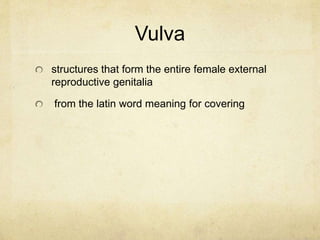 Vulva
structures that form the entire female external
reproductive genitalia
from the latin word meaning for covering
 