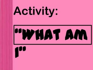 Activity:
“What am
I”
 