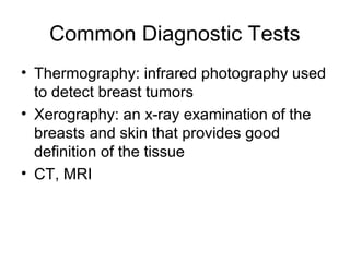 Common Diagnostic Tests
• Thermography: infrared photography used
  to detect breast tumors
• Xerography: an x-ray examination of the
  breasts and skin that provides good
  definition of the tissue
• CT, MRI
 