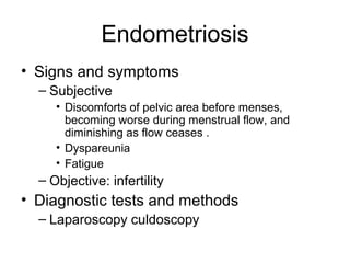 Endometriosis
• Signs and symptoms
  – Subjective
     • Discomforts of pelvic area before menses,
       becoming worse during menstrual flow, and
       diminishing as flow ceases .
     • Dyspareunia
     • Fatigue
  – Objective: infertility
• Diagnostic tests and methods
  – Laparoscopy culdoscopy
 
