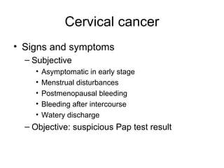Cervical cancer
• Signs and symptoms
  – Subjective
    •   Asymptomatic in early stage
    •   Menstrual disturbances
    •   Postmenopausal bleeding
    •   Bleeding after intercourse
    •   Watery discharge
  – Objective: suspicious Pap test result
 