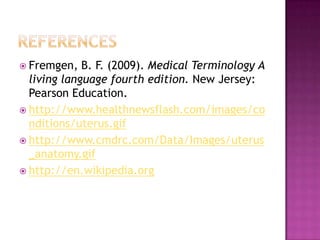 ReferencesFremgen, B. F. (2009). Medical Terminology A living language fourth edition. New Jersey: Pearson Education.http://www.healthnewsflash.com/images/conditions/uterus.gifhttp://www.cmdrc.com/Data/Images/uterus_anatomy.gifhttp://en.wikipedia.org