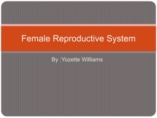 By :Yozette Williams
Female Reproductive System
 