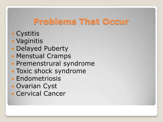 Problems That Occur
   Cystitis
   Vaginitis
   Delayed Puberty
   Menstual Cramps
   Premenstrural syndrome
   Toxic shock syndrome
   Endometriosis
   Ovarian Cyst
   Cervical Cancer
 