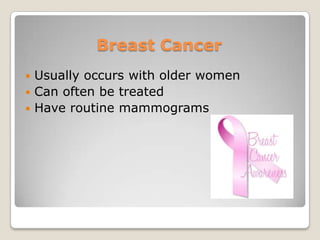 Breast Cancer
 Usually occurs with older women
 Can often be treated
 Have routine mammograms
 