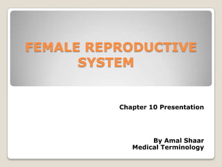 FEMALE REPRODUCTIVE
      SYSTEM


          Chapter 10 Presentation




                  By Amal Shaar
             Medical Terminology
 