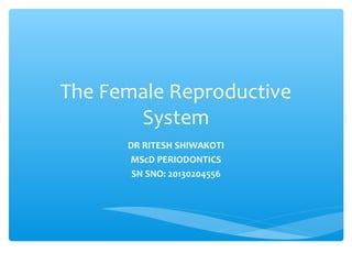 The Female Reproductive 
System 
DR RITESH SHIWAKOTI 
MScD PERIODONTICS 
SN SNO: 20130204556 
 