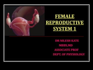 DR NILESH KATE
MBBS,MD
ASSOCIATE PROF
DEPT. OF PHYSIOLOGY
FEMALE
REPRODUCTIVE
SYSTEM 1
 