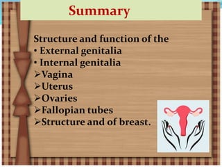 Summary
Structure and function of the
• External genitalia
• Internal genitalia
Vagina
Uterus
Ovaries
Fallopian tubes
Structure and of breast.
 