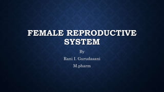 FEMALE REPRODUCTIVE
SYSTEM
By
Rani I. Gurudasani
M.pharm
 