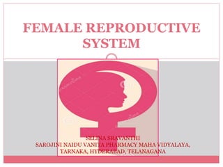 FEMALE REPRODUCTIVE
SYSTEM
SELINA SRAVANTHI
SAROJINI NAIDU VANITA PHARMACY MAHA VIDYALAYA,
TARNAKA, HYDERABAD, TELANAGANA
 