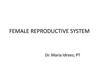 FEMALE REPRODUCTIVE SYSTEM
Dr. Maria Idrees; PT
 