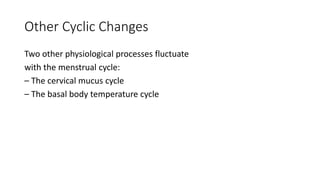 Other Cyclic Changes
Two other physiological processes fluctuate
with the menstrual cycle:
– The cervical mucus cycle
– The basal body temperature cycle
 