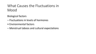 What Causes the Fluctuations in
Mood
Biological factors
– Fluctuations in levels of hormones
• Environmental factors
– Menstrual taboos and cultural expectations
 