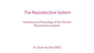 The Reproductive System
Anatomy and Physiology of the Female
Reproductive System
Dr. Sujan de Silva (MD)
 