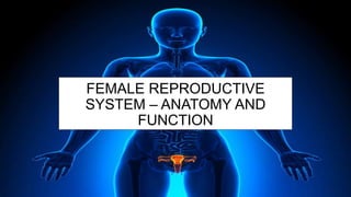 FEMALE REPRODUCTIVE
SYSTEM – ANATOMY AND
FUNCTION
 