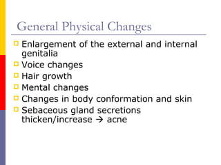 General Physical Changes
 Enlargement of the external and internal
genitalia
 Voice changes
 Hair growth
 Mental changes
 Changes in body conformation and skin
 Sebaceous gland secretions
thicken/increase  acne
 