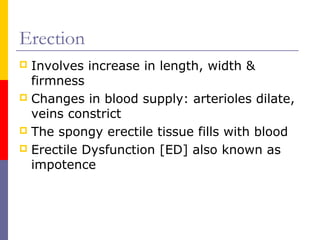 Erection
 Involves increase in length, width &
firmness
 Changes in blood supply: arterioles dilate,
veins constrict
 The spongy erectile tissue fills with blood
 Erectile Dysfunction [ED] also known as
impotence
 