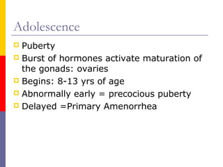 Adolescence
 Puberty
 Burst of hormones activate maturation of
the gonads: ovaries
 Begins: 8-13 yrs of age
 Abnormall...