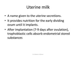 Uterine milk
• A name given to the uterine secretions.
• It provides nutrition for the early dividing
ovum until it implan...
