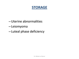 STORAGE
–Uterine abnormalities
–Leiomyoma
–Luteal phase deficiency
Dr. Misbah-ul-Qamar
 