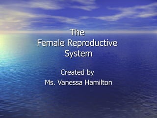 The  Female Reproductive  System Created by  Ms. Vanessa Hamilton 