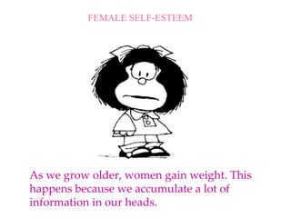 As we grow older, women gain weight. This happens because we accumulate a lot of information in our heads. FEMALE SELF-ESTEEM 
