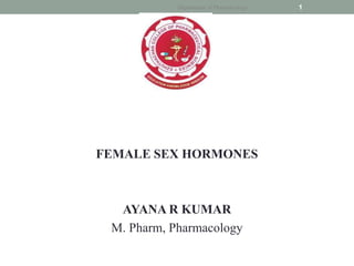 FEMALE SEX HORMONES
AYANA R KUMAR
M. Pharm, Pharmacology
Department of Pharmacology 1
 