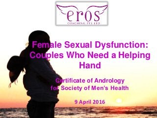 Female Sexual Dysfunction:
Couples Who Need a Helping
Hand
Certificate of Andrology
for Society of Men’s Health
9 April 2016
 