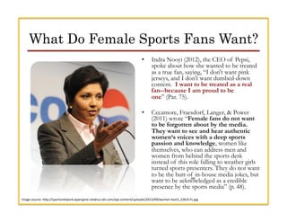What Do Female Sports Fans Want?
•  Indra Nooyi (2012), the CEO of Pepsi,
spoke about how she wanted to be treated
as a tr...
