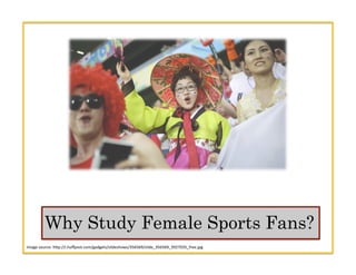 Why Study Female Sports Fans?
Image	
  source:	
  h.p://i.huﬀpost.com/gadgets/slideshows/356569/slide_356569_3927035_free....