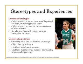 Stereotypes and Experiences
Common Stereotypes
•  Only interested in sports because of boyfriend,
husband, or male signifi...