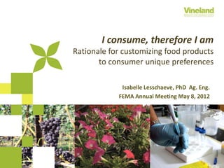 I consume, therefore I am
Rationale for customizing food products
       to consumer unique preferences

             Isabelle Lesschaeve, PhD Ag. Eng.
            FEMA Annual Meeting May 8, 2012
 