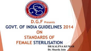 D.G.F Presents
GOVT. OF INDIA GUIDELINES 2014
ON
STANDARDS OF
FEMALE STERILISATION
DR KALPNA KUMAR
Dr. Sharda Jain
 