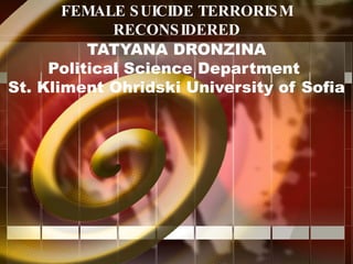 FEMALE SUICIDE TERRORISM RECONSIDERED TATYANA DRONZINA Political Science Department  St. Kliment Ohridski University of Sofia 