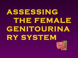 ASSESSING
THE FEMALE
GENITOURINA
RY SYSTEM
 