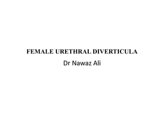 FEMALE URETHRAL DIVERTICULA
Dr Nawaz Ali
 
