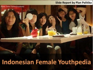 Slide Report by Plan Politika
Photo: Solita Tiolina (Facebook)




                                   Female Youthpedia




 Indonesian Female Youthpedia
 