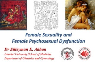 Female Sexuality and
Female Psychosexual Dysfunction
Dr Süleyman E. Akhan
Istanbul University School of Medicine
Department of Obstetrics and Gynecology
 