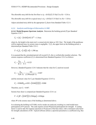 FEMA P-751, NEHRP Recommended Provisions: Design Examples
6-42
Figure 6.2-2 Framing plan for special moment frame
(1.0 in. = 25.4 mm, 1.0 ft = 0.3048 m)
6.2.2 Basic	
  Requirements	
  
6.2.2.1 Provisions parameters. See Section 3.2 for an example illustrating the determination of design
ground motion parameters. For this example, the parameters are as follows
§ SDS = 1.0
§ SD1 = 0.6
§ Occupancy Category II
§ Seismic Design Category D
For Alternative A, Special Steel Moment Frame (Standard Table 12.2-1)
§ R = 8
§ Ω0 = 3
§ Cd = 5.5
5
at
25'-0
N
A
7 at 25'-0
1
6
H
 