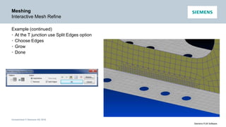 Unrestricted © Siemens AG 2016
Siemens PLM Software
Meshing
Interactive Mesh Refine
Example (continued)
• At the T junction use Split Edges option
• Choose Edges
• Grow
• Done
 