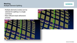Unrestricted © Siemens AG 2016
Siemens PLM Software
Meshing
Multiple Element Splitting
• Multiple elements (nodes) can be
selected for splitting in a single
command
• More efficient mesh refinement
process
 