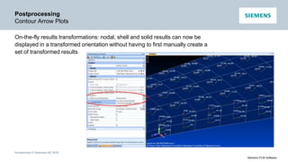 Unrestricted © Siemens AG 2016
Siemens PLM Software
Postprocessing
Contour Arrow Plots
On-the-fly results transformations: nodal, shell and solid results can now be
displayed in a transformed orientation without having to first manually create a
set of transformed results
 