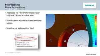 Unrestricted © Siemens AG 2016
Siemens PLM Software
Preprocessing
Rotate Around Cursor
• Accessed via File / Preferences / User
Interface OR add a toolbar icon
• Model rotates about the closest entity on
screen
• Model never swings out of view!
Pick Here
 