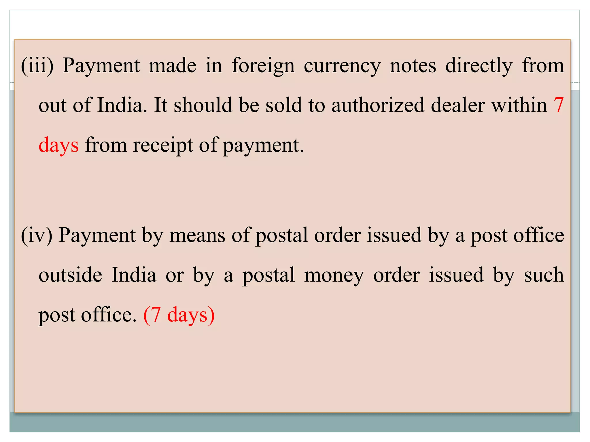 (iii) Payment made in foreign currency notes directly from
out of India. It should be sold to authorized dealer within 7
days from receipt of payment.
(iv) Payment by means of postal order issued by a post office
outside India or by a postal money order issued by such
post office. (7 days)
 